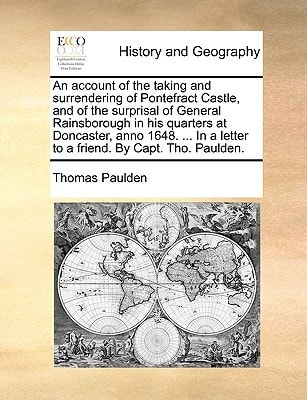 An account of the taking and surrendering of Pontefract Castle, and of the surprisal of General Rainsborough in his quarters at Doncaster, anno 1648. ... a letter to a friend. By Capt. Tho. Paulden.