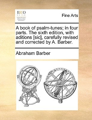 A book of psalm-tunes; in four parts. The sixth edition, with aditions [sic], carefully revised and corrected by A. Barber.