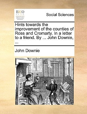 Hints towards the improvement of the counties of Ross and Cromarty. In a letter to a friend. By ... John Downie, ...