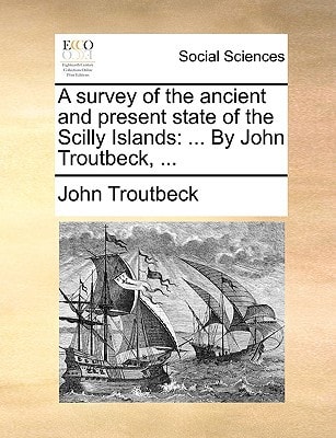 A survey of the ancient and present state of the Scilly Islands: ... By John Troutbeck, ...