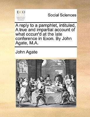 A reply to a pamphlet, intituled, A true and impartial account of what occurr'd at the late conference in Exon. By John Agate, M.A.
