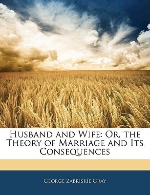 Husband and Wife: Or, the Theory of Marriage and Its Consequences