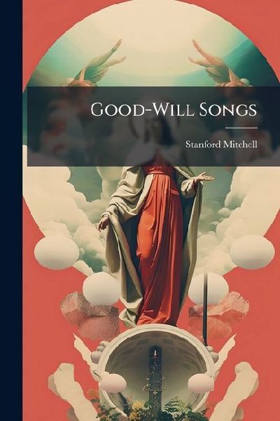 Good-Will Songs: A Compilation of Hymns and Tunes: Original, Selected and Arranged for Praise and Prayer Meetings and Stated Church Service