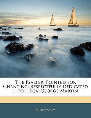The Psalter, Pointed for Chanting: Respectfully Dedicated ... to ... Rev. George Martin
