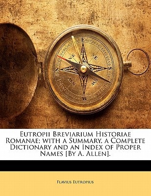 Eutropii Breviarium Historiae Romanae; with a Summary, a Complete Dictionary and an Index of Proper Names [By A. Allen].