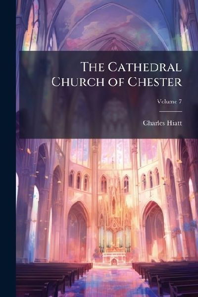 The Cathedral Church of Chester: A Description of the Fabric and a Brief History of the Episcopal See; Volume 7
