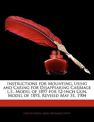 Instructions for Mounting, Using and Caring for Disappearing Carriage L.F., Model of 1897 for 12-Inch Gun, Model of 1895, Revised May 31, 1904