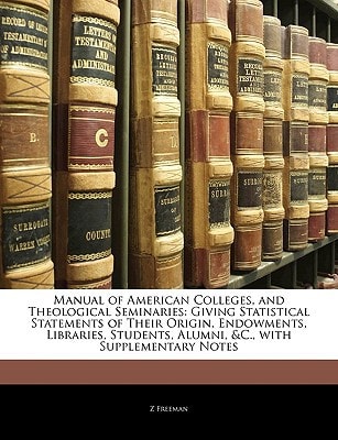 Manual of American Colleges, and Theological Seminaries: Giving Statistical Statements of Their Origin, Endowments, Libraries, Students, Alumni, &C., with Supplementary Notes