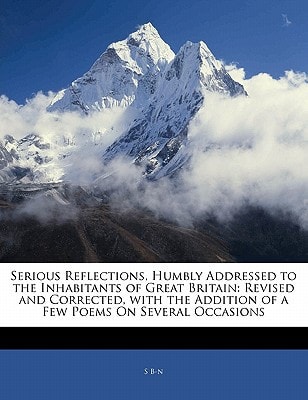 Serious Reflections, Humbly Addressed to the Inhabitants of Great Britain: Revised and Corrected, with the Addition of a Few Poems On Several Occasions