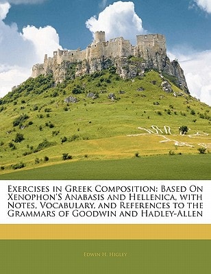 Exercises in Greek Composition: Based On Xenophon'S Anabasis and Hellenica, with Notes, Vocabulary, and References to the Grammars of Goodwin and Hadley-Allen