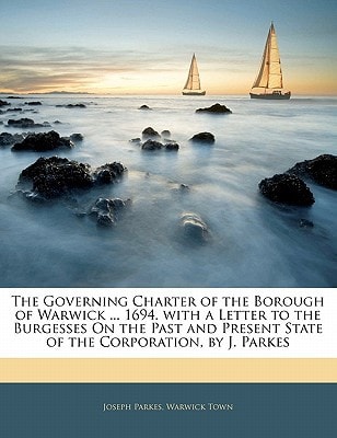 The Governing Charter of the Borough of Warwick ... 1694. with a Letter to the Burgesses On the Past and Present State of the Corporation, by J. Parkes