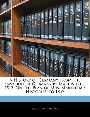 A History of Germany, from the Invasion of Germany by Marius to ... 1813, On the Plan of Mrs. Markham'S Histories. to 1867