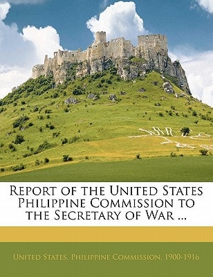 Report of the United States Philippine Commission to the Secretary of War ...