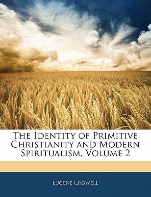 The Identity of Primitive Christianity and Modern Spiritualism, Volume 2