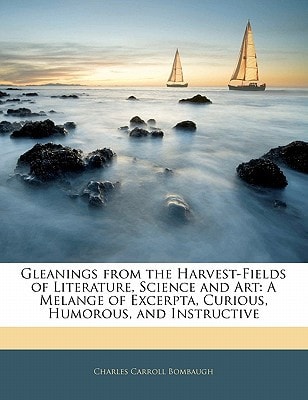 Gleanings from the Harvest-Fields of Literature, Science and Art: A Melange of Excerpta, Curious, Humorous, and Instructive