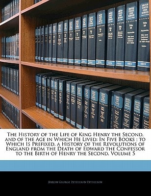 The History of the Life of King Henry the Second, and of the Age in Which He Lived: In Five Books ; to Which Is Prefixed, a History of the Revolutions ... to the Birth of Henry the Second, Volume 5