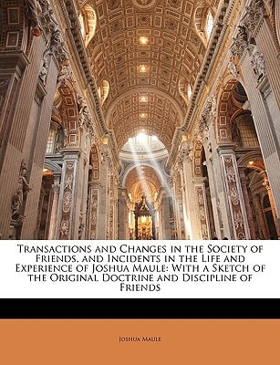 Transactions and Changes in the Society of Friends, and Incidents in the Life and Experience of Joshua Maule: With a Sketch of the Original Doctrine and Discipline of Friends