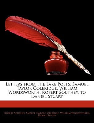 Letters from the Lake Poets: Samuel Taylor Coleridge, William Wordsworth, Robert Southey, to Daniel Stuart