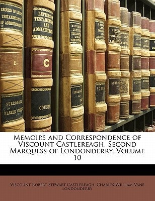 Memoirs and Correspondence of Viscount Castlereagh, Second Marquess of Londonderry, Volume 10