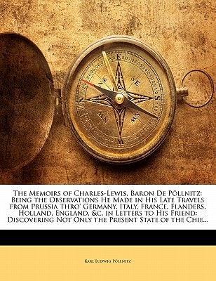 The Memoirs of Charles-Lewis, Baron De Pöllnitz: Being the Observations He Made in His Late Travels from Prussia Thro' Germany, Italy, France, ... Not Only the Present State of the Chie...