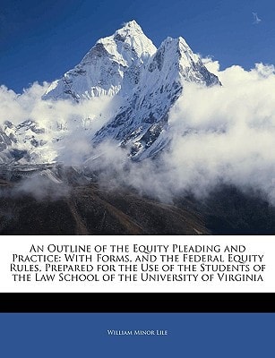 An Outline of the Equity Pleading and Practice: With Forms, and the Federal Equity Rules, Prepared for the Use of the Students of the Law School of the University of Virginia