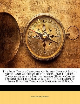 The First Twelve Centuries of British Story: A Slight Sketch and Criticism of the Social and Political Conditions in the British Islands (Herein ... II to the Throne of England in 1154 A.D.