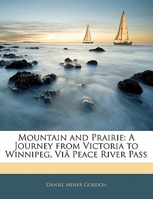 Mountain and Prairie: A Journey from Victoria to Winnipeg, Viâ Peace River Pass