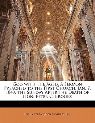 God with the Aged: A Sermon Preached to the First Church, Jan. 7, 1849, the Sunday After the Death of Hon. Peter C. Brooks