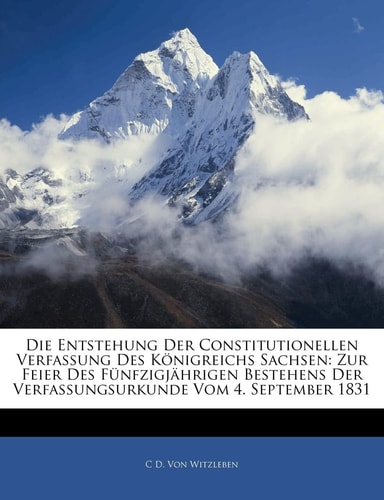 Die Entstehung Der Constitutionellen Verfassung Des Konigreichs Sachsen: Zur Feier Des Funfzigjahrigen Bestehens Der Verfassungsurkunde Vom 4. Septemb (English and German Edition)