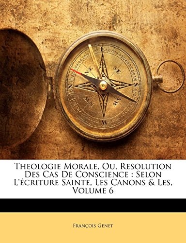 Theologie Morale, Ou, Resolution Des Cas De Conscience: Selon L'écriture Sainte, Les Canons & Les, Volume 6