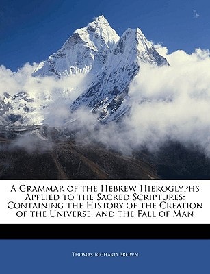 A Grammar of the Hebrew Hieroglyphs Applied to the Sacred Scriptures: Containing the History of the Creation of the Universe, and the Fall of Man