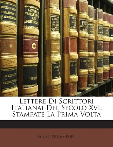 Lettere Di Scrittori Italianai del Secolo XVI: Stampate La Prima VOLTA (English and Italian Edition)