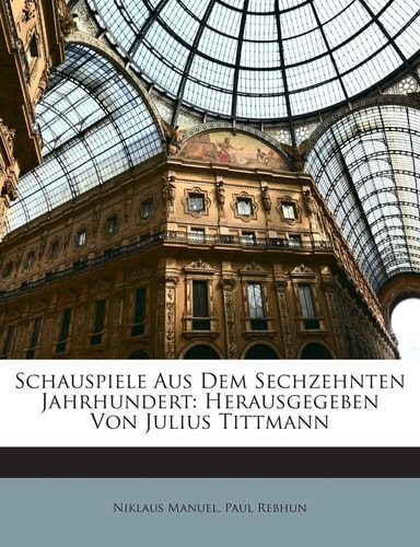 Schauspiele Aus Dem Sechzehnten Jahrhundert: Herausgegeben Von Julius Tittmann