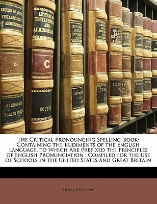 The Critical Pronouncing Spelling-Book: Containing the Rudiments of the English Language, to Which Are Prefixed the Principles of English ... in the United States and Great Britain