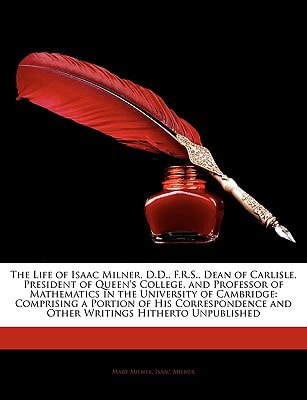 The Life of Isaac Milner, D.D., F.R.S., Dean of Carlisle, President of Queen's College, and Professor of Mathematics in the University of Cambridge: ... and Other Writings Hitherto Unpublished