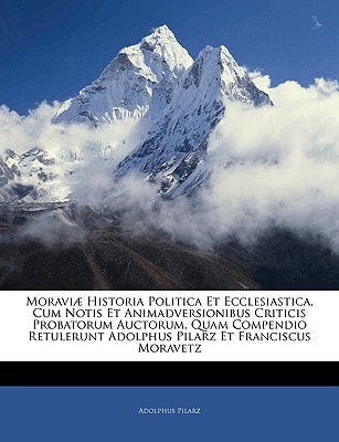 Moraviæ Historia Politica Et Ecclesiastica, Cum Notis Et Animadversionibus Criticis Probatorum Auctorum, Quam Compendio Retulerunt Adolphus Pilarz Et Franciscus Moravetz