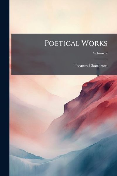 Poetical Works: With Notices of His Life, History of the Rowley Controversy, a Selection of His Letters and Notes Critical and Explanatory; Volume 2