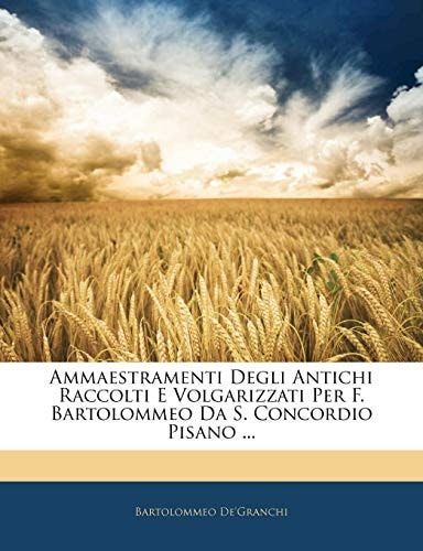 Ammaestramenti Degli Antichi Raccolti E Volgarizzati Per F. Bartolommeo Da S. Concordio Pisano ...