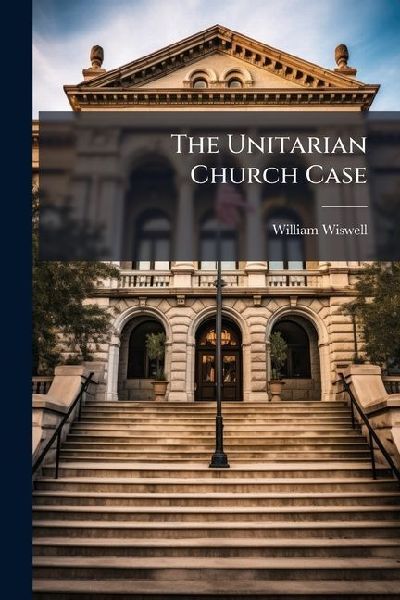 The Unitarian Church Case: William Wiswell, Jr., Against William Greene and Associates. Trial Before Judge Collins, in the Court of Common Pleas of Hamilton County, Ohio, at the January Term, 1860