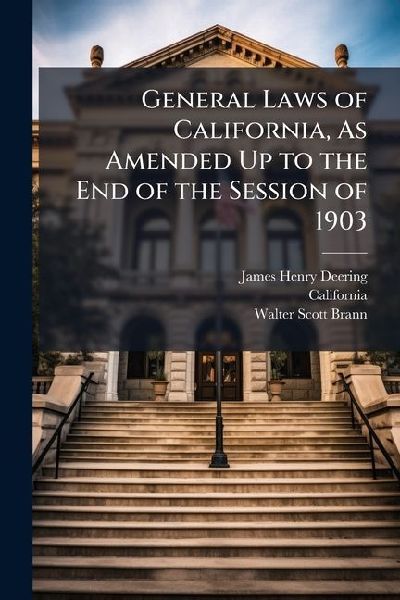 General Laws of California, As Amended Up to the End of the Session of 1903: Containing the Laws That Are in Common Use in Full, With References to Other General Laws in Force, and Also to Special Laws