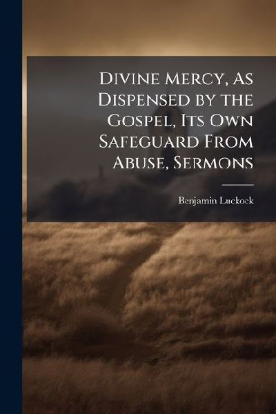 Divine Mercy, As Dispensed by the Gospel, Its Own Safeguard From Abuse, Sermons