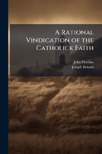 A Rational Vindication of the Catholick Faith: Being the First Part of a Vindication of Christs Divinity; Inscribed to the Reverend Dr. Priestley