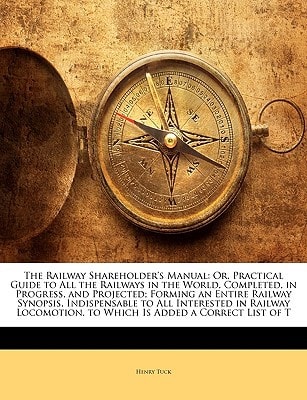The Railway Shareholder's Manual: Or, Practical Guide to All the Railways in the World, Completed, in Progress, and Projected; Forming an Entire ... to Which Is Added a Correct List of T
