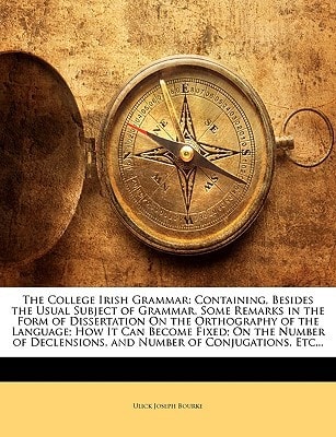 The College Irish Grammar: Containing, Besides the Usual Subject of Grammar, Some Remarks in the Form of Dissertation on the Orthography of the ... and Number of Conjugations, Etc...