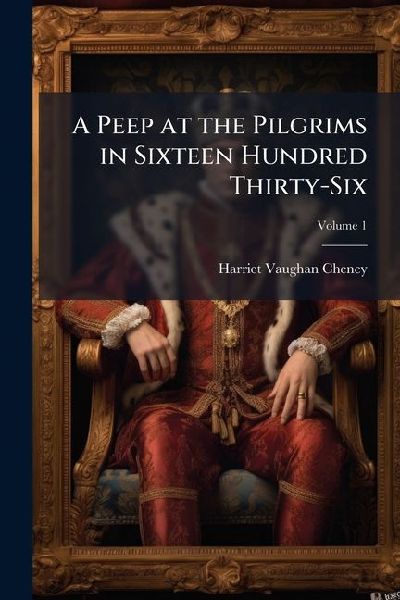 A Peep at the Pilgrims in Sixteen Hundred Thirty-Six: A Tale of Olden Times; Volume 1