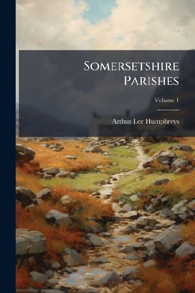 Somersetshire Parishes: A Handbook of Historical Reference to All Places in the County; Volume 1
