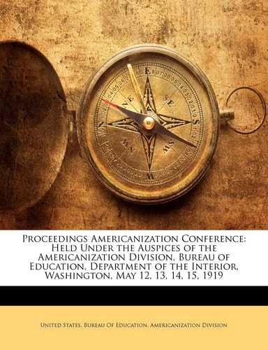 Proceedings Americanization Conference: Held Under the Auspices of the Americanization Division, Bureau of Education, Department of the Interior, Washington, May 12, 13, 14, 15, 1919