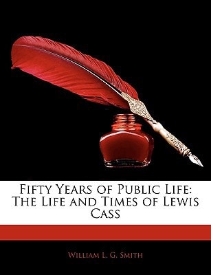 Fifty Years of Public Life: The Life and Times of Lewis Cass