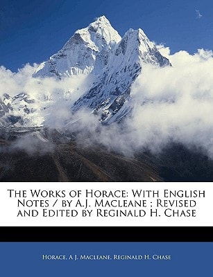The Works of Horace: With English Notes / by A.J. Macleane ; Revised and Edited by Reginald H. Chase