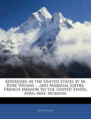 Addresses in the United States by M. René Viviani ... and Marshal Joffre, French Mission to the United States, April-May, Mcmxvii.